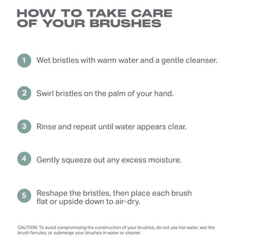 HOW TO TAKE CARE OF YOUR MORPHE BRUSH
Wet the bristles with warm water and a small amount of mild soap or brush cleanser.
Gently swirl the bristles on the palm of your hand.
Rinse the bristles and repeat until the water appears clear.
Gently squeeze out any excess moisture with your hand or a towel.
Reshape the bristles, then place the brush flat or upside down to air-dry.
When needed, clean the handle and ferrule by wiping them with a soft, dry cloth.
